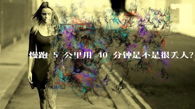 慢跑 5 公里用 40 分钟是不是很丢人？