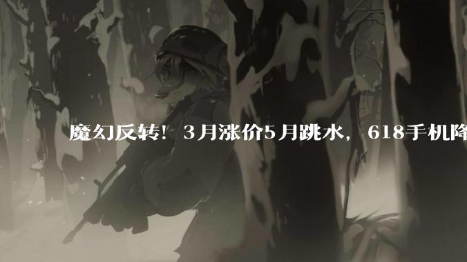 魔幻反转！3月涨价5月跳水，618手机降价潮藏猫腻？_成本_品牌_机型