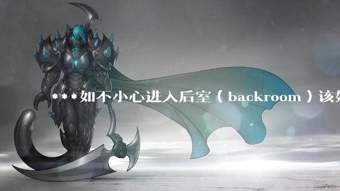 ***如不小心进入后室（backroom）该如何求生？