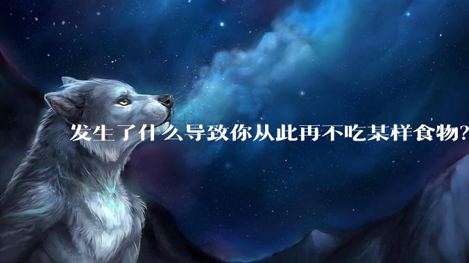 发生了什么导致你从此再不吃某样食物？