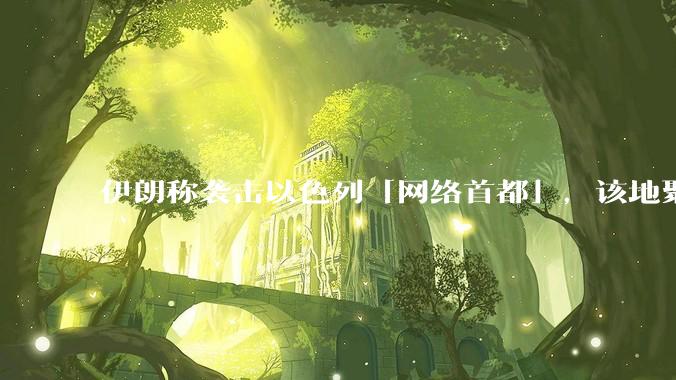 伊朗称袭击以色列「网络首都」，该地聚集英特尔、微软等多家高科技企业，伊朗为何选择这里？会造成哪些影响？