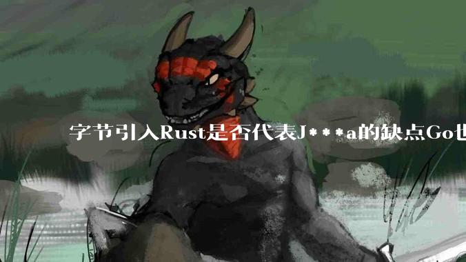 字节引入Rust是否代表J***a的缺点Go也没解决？